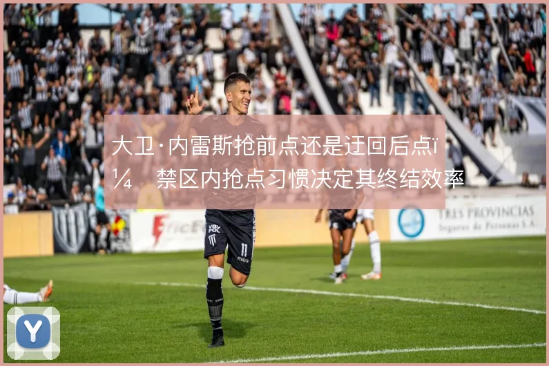 大卫·内雷斯抢前点还是迂回后点,禁区内抢点习惯决定其终结效率