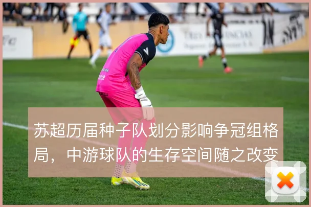 苏超历届种子队划分影响争冠组格局,中游球队的生存空间随之改变
