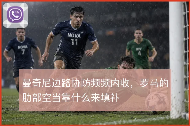 曼奇尼边路协防频频内收,罗马的肋部空当靠什么来填补