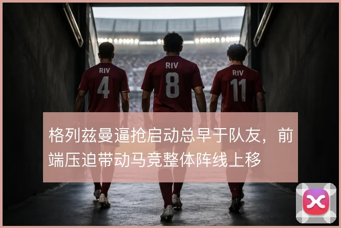 格列兹曼逼抢启动总早于队友,前端压迫带动马竞整体阵线上移