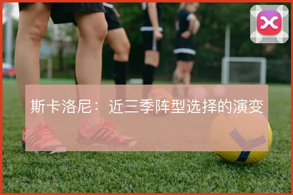 斯卡洛尼:近三季阵型选择的演变