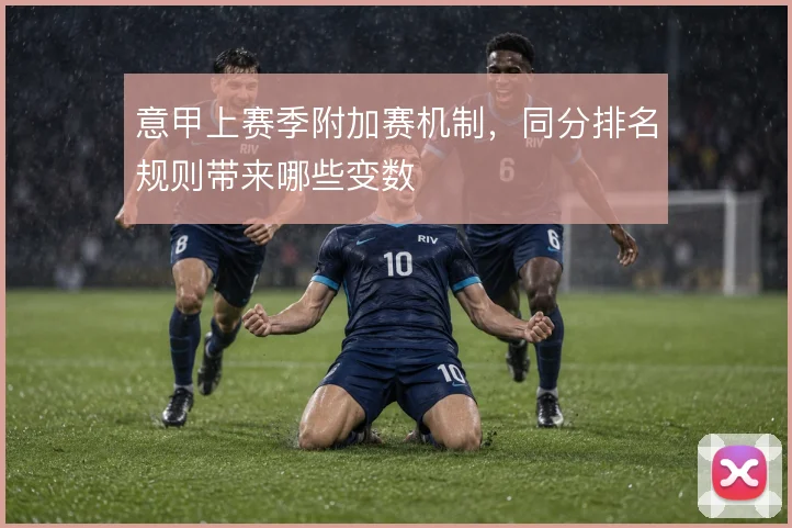 意甲上赛季附加赛机制,同分排名规则带来哪些变数