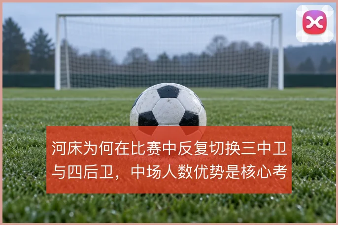 河床为何在比赛中反复切换三中卫与四后卫,中场人数优势是核心考量