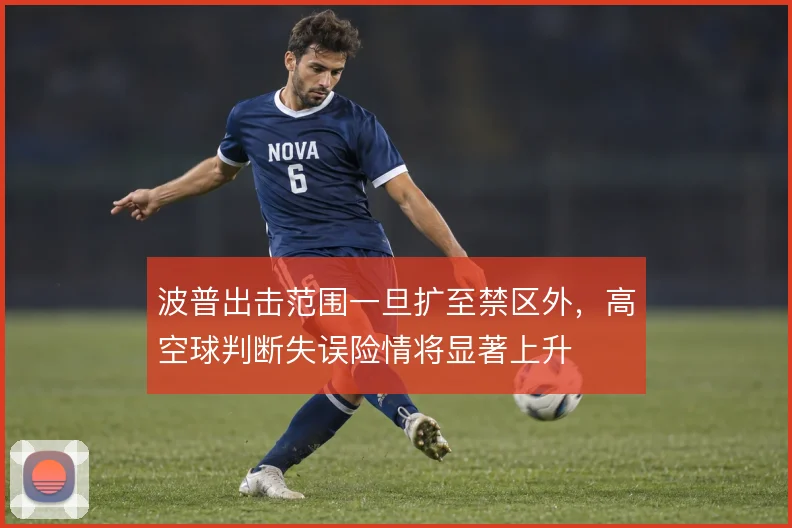 波普出击范围一旦扩至禁区外,高空球判断失误险情将显著上升