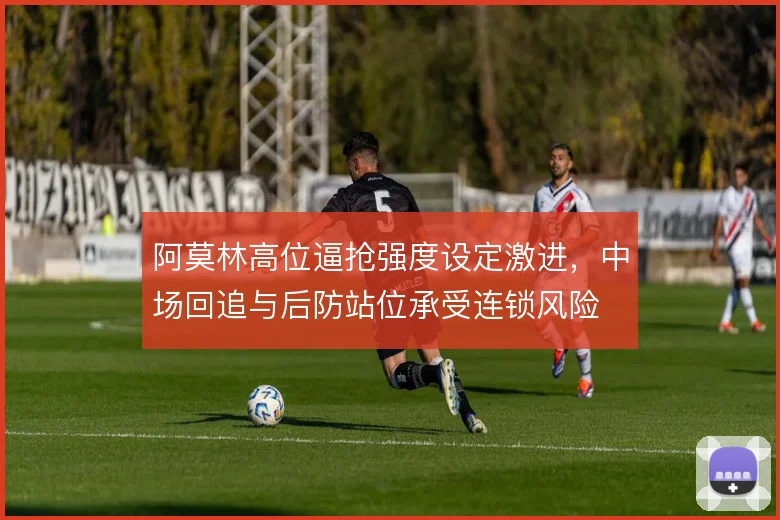 阿莫林高位逼抢强度设定激进,中场回追与后防站位承受连锁风险