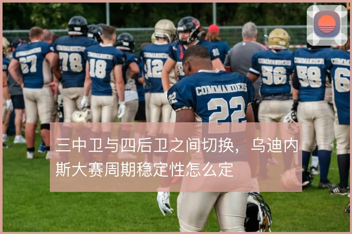 三中卫与四后卫之间切换,乌迪内斯大赛周期稳定性怎么定