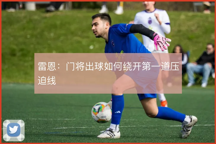雷恩:门将出球如何绕开第一道压迫线