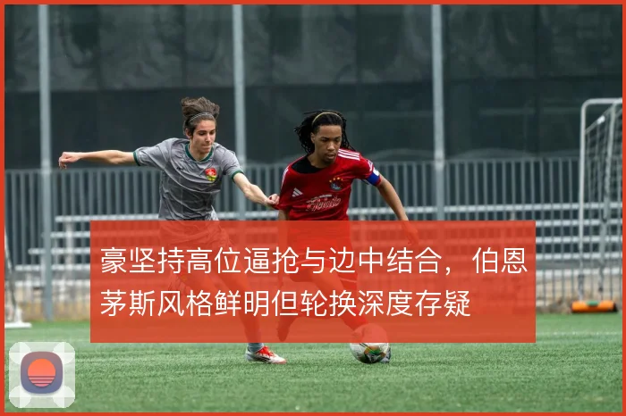 豪坚持高位逼抢与边中结合,伯恩茅斯风格鲜明但轮换深度存疑