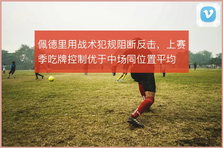 佩德里用战术犯规阻断反击,上赛季吃牌控制优于中场同位置平均