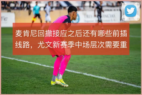 麦肯尼回撤接应之后还有哪些前插线路,尤文新赛季中场层次需要重新梳理