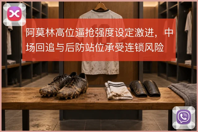 阿莫林高位逼抢强度设定激进,中场回追与后防站位承受连锁风险