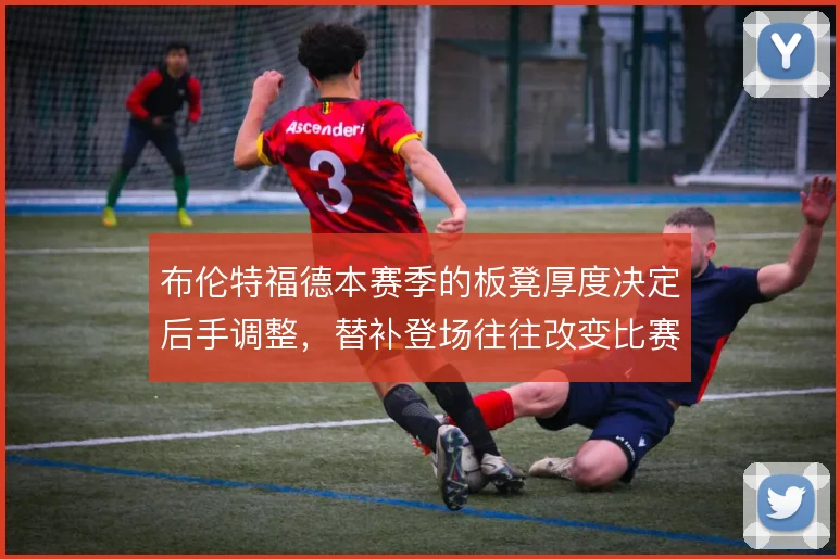 布伦特福德本赛季的板凳厚度决定后手调整,替补登场往往改变比赛节奏