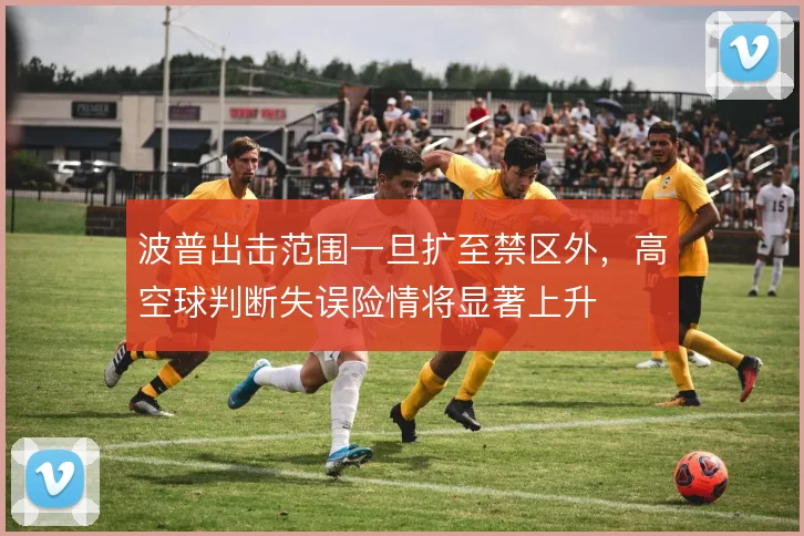 波普出击范围一旦扩至禁区外,高空球判断失误险情将显著上升