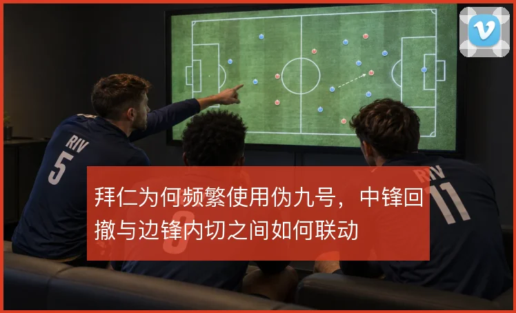拜仁为何频繁使用伪九号,中锋回撤与边锋内切之间如何联动