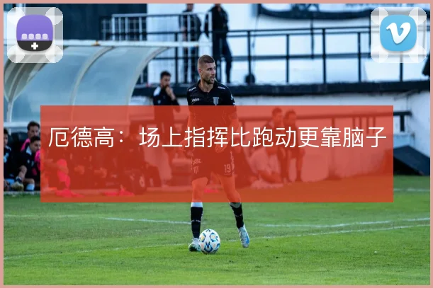 厄德高:场上指挥比跑动更靠脑子