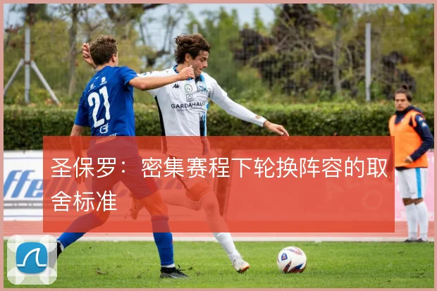 圣保罗:密集赛程下轮换阵容的取舍标准