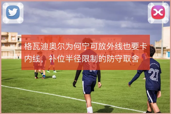 格瓦迪奥尔为何宁可放外线也要卡内线,补位半径限制的防守取舍