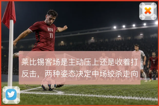 莱比锡客场是主动压上还是收着打反击,两种姿态决定中场绞杀走向