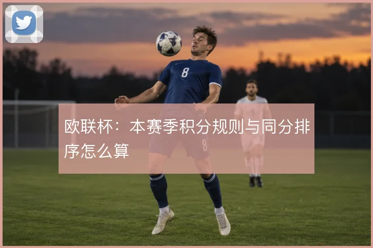 欧联杯:本赛季积分规则与同分排序怎么算