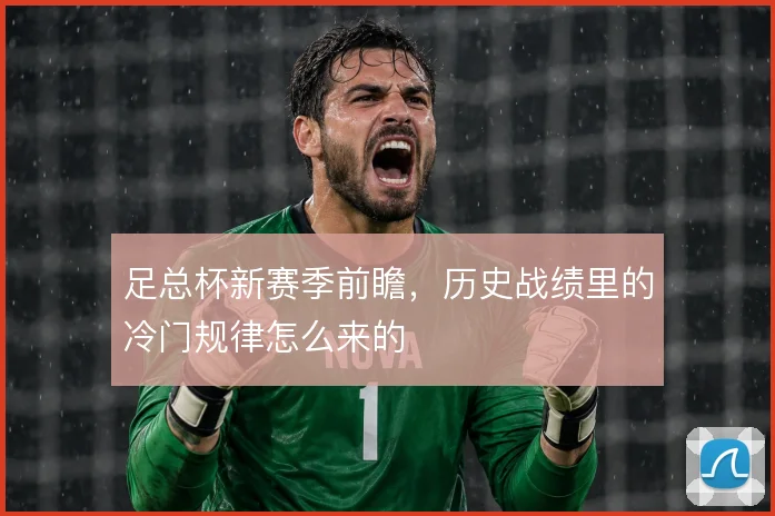 足总杯新赛季前瞻,历史战绩里的冷门规律怎么来的