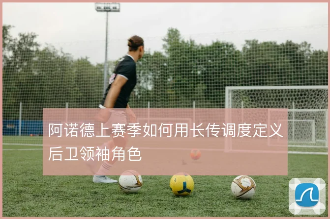 阿诺德上赛季如何用长传调度定义后卫领袖角色