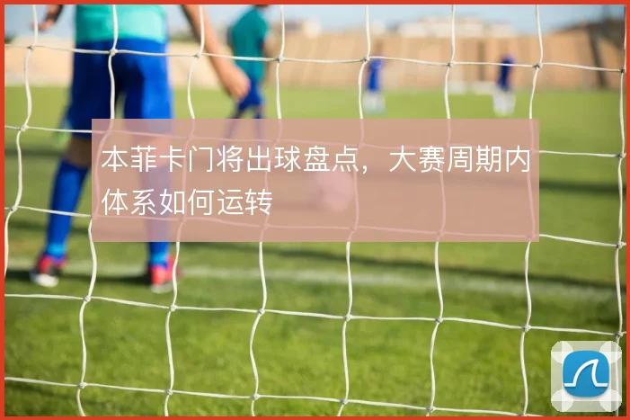 本菲卡门将出球盘点,大赛周期内体系如何运转