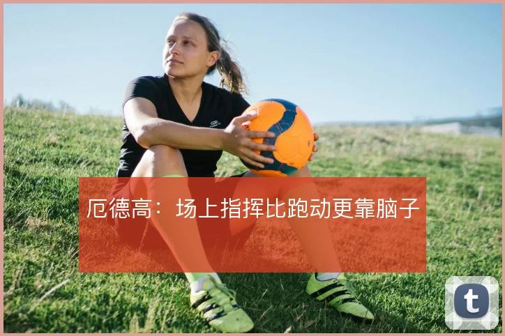 厄德高:场上指挥比跑动更靠脑子